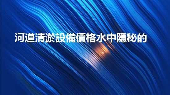 河道清淤設備價格水中隱秘的深度揭秘：專業(yè)工具解析水體底層積淤問題？