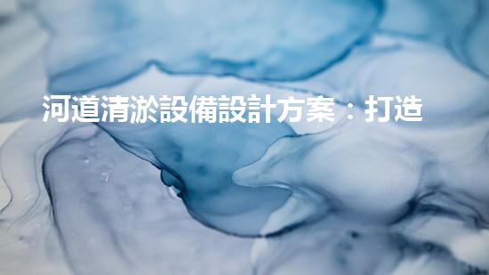 河道清淤設備設計方案：打造高效與環(huán)保相結(jié)合的清淤解決方案