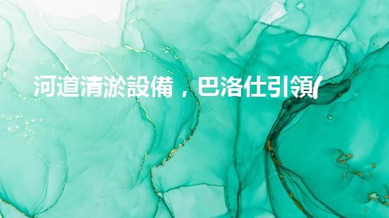 河道清淤設備，巴洛仕引領(lǐng)高效環(huán)保新潮流