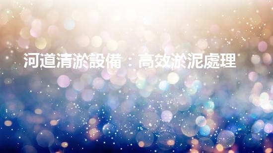 河道清淤設備：高效淤泥處理新篇章