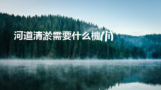 河道清淤需要什么機(jī)器解鎖河道清潔的新技術(shù)，助您打造清新水域！