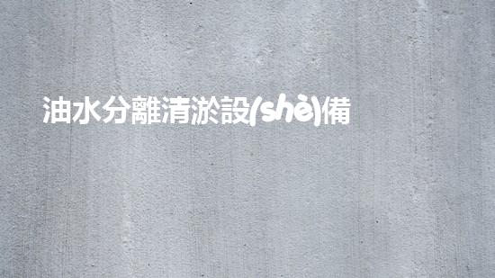 油水分離清淤設(shè)備安裝清淤設(shè)備安裝背后的秘密與技巧