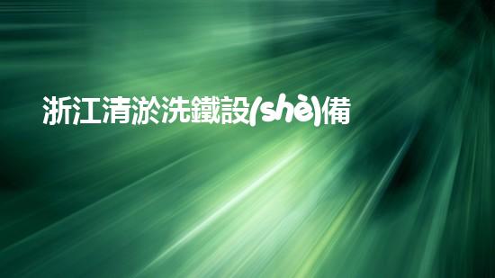 浙江清淤洗鐵設(shè)備供應(yīng)商清淤洗鐵設(shè)備的以后進(jìn)展趨勢揭秘！