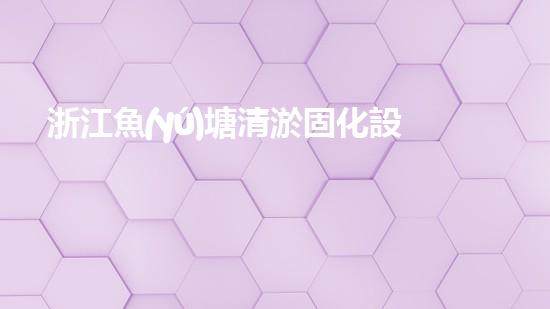 浙江魚(yú)塘清淤固化設(shè)備高效清淤技術(shù)助力水域生態(tài)重生！