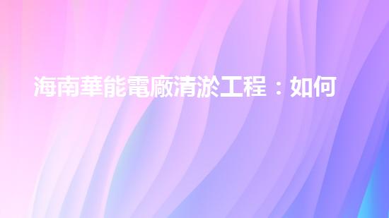 海南華能電廠清淤工程：如何有效應(yīng)對(duì)管道堵塞挑戰(zhàn)？