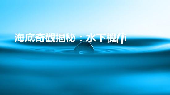 海底奇觀揭秘：水下機(jī)器人探索深海寶藏！