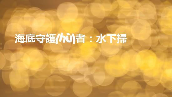 海底守護(hù)者：水下掃地機(jī)器人的神秘任務(wù)！