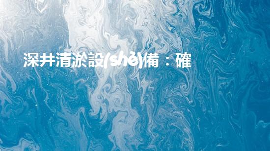 深井清淤設(shè)備：確保水資源的持續(xù)利用與保護(hù)