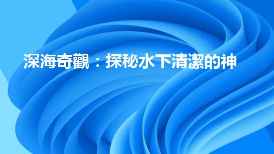 深海奇觀：探秘水下清潔的神秘世界！