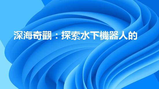 深海奇觀：探索水下機器人的未知世界！