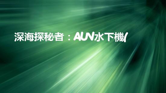 深海探秘者：AUV水下機(jī)器人的神奇工作原理！