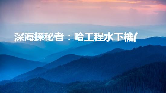 深海探秘者：哈工程水下機(jī)器人的未來(lái)之路！