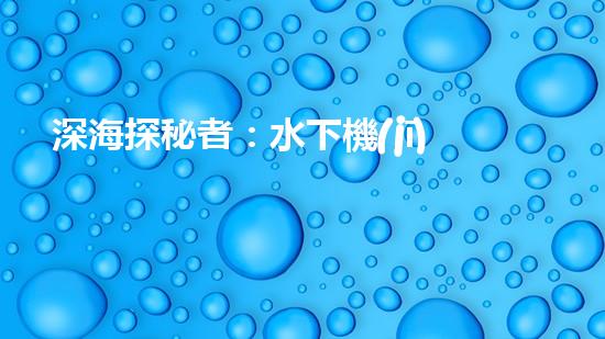深海探秘者：水下機(jī)器人機(jī)械臂的神奇之旅！