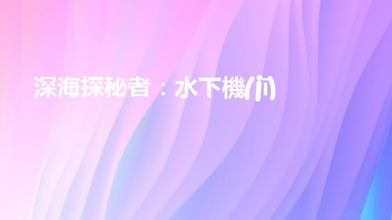 深海探秘者：水下機(jī)器人的神奇世界！