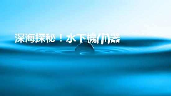 深海探秘！水下機(jī)器人揭開神秘海底世界的面紗