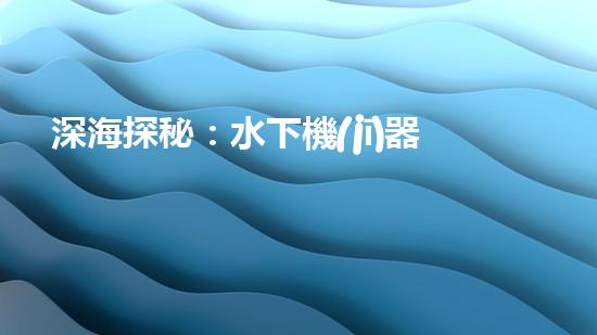 深海探秘：水下機(jī)器人如何穿越未知領(lǐng)域？