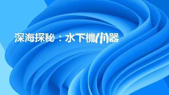深海探秘：水下機(jī)器人揭開(kāi)海底奧秘！