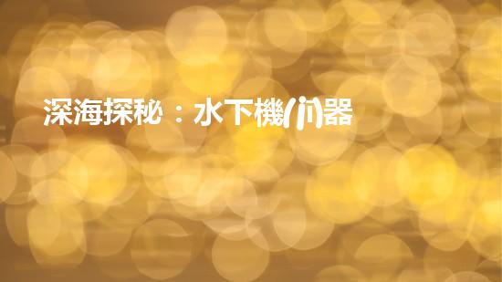 深海探秘：水下機(jī)器人揭開(kāi)神秘海底世界的面紗！