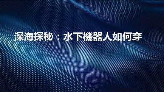 深海探秘：水下機器人如何穿越未知領(lǐng)域？