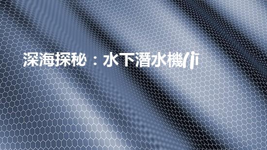 深海探秘：水下潛水機(jī)器人揭秘神秘海底世界！