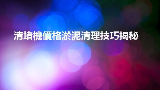 清堵機價格淤泥清理技巧揭秘：有效清除污泥的秘密方法是什么？