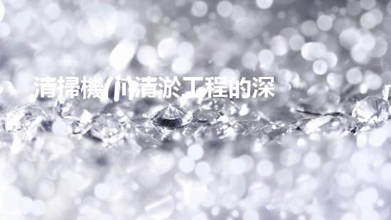 清掃機(jī)清淤工程的深度探討與實(shí)踐經(jīng)驗(yàn)分享究竟能帶來(lái)哪些驚人效果？