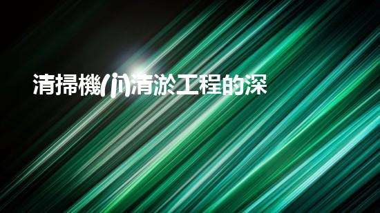 清掃機(jī)清淤工程的深度探討與實(shí)踐經(jīng)驗(yàn)分享究竟能帶來哪些驚人效果？