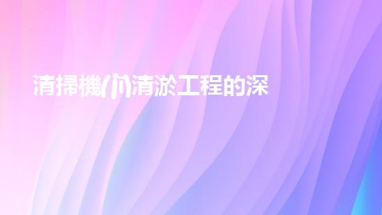 清掃機(jī)清淤工程的深度探討與實踐經(jīng)驗分享究竟能帶來哪些驚人效果？