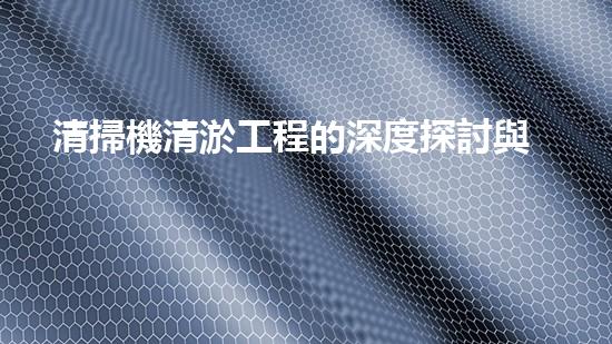 清掃機清淤工程的深度探討與實踐經(jīng)驗分享究竟能帶來哪些驚人效果？