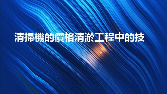 清掃機的價格清淤工程中的技術革新：關鍵步驟與以后展望