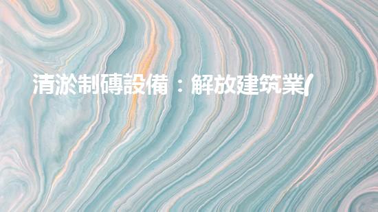 清淤制磚設備：解放建筑業(yè)的排泥擋沙神器！