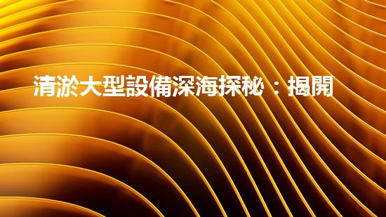 清淤大型設備深海探秘：揭開水下世界的奧秘面紗