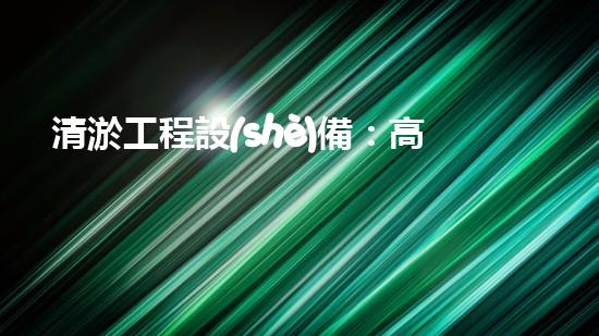 清淤工程設(shè)備：高效環(huán)保的清潔利器