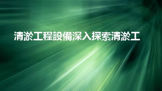 清淤工程設備深入探索清淤工程的以后進展方向！