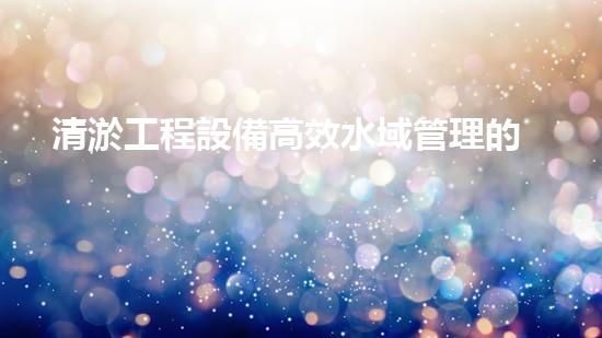 清淤工程設備高效水域管理的秘密武器是什么