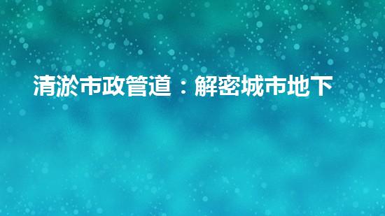 清淤市政管道：解密城市地下的黑暗秘密！