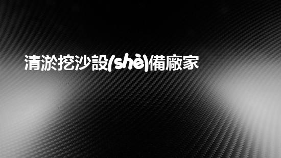 清淤挖沙設(shè)備廠家：創(chuàng)新科技引領(lǐng)水域變革！