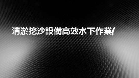 清淤挖沙設備高效水下作業(yè)的秘密武器是什么