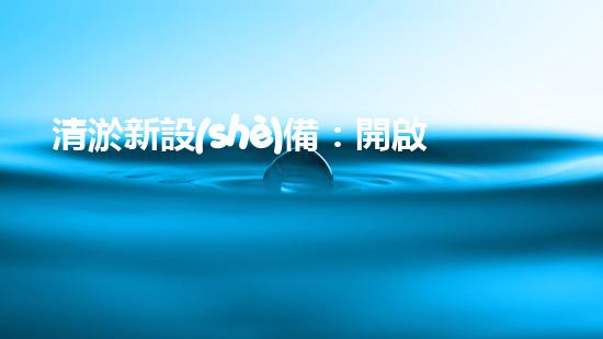 清淤新設(shè)備：開啟河道和水庫清潔的新時代