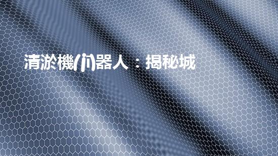 清淤機(jī)器人：揭秘城市暗流，拯救水系危機(jī)！