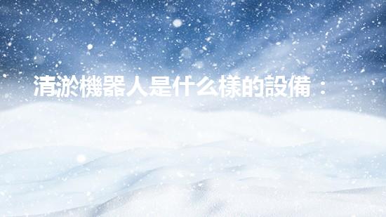 清淤機器人是什么樣的設備：高效率的水下作業(yè)解決方案