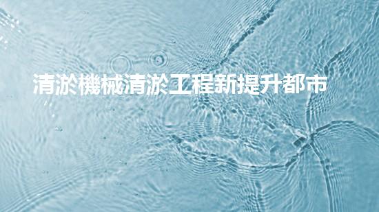清淤機械清淤工程新提升都市生態(tài)健康！關鍵技術與應用策略