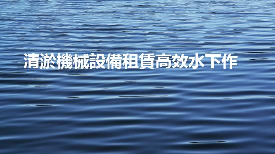清淤機械設備租賃高效水下作業(yè)的秘密武器是什么