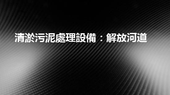 清淤污泥處理設備：解放河道的奇妙力量！