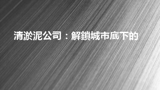 清淤泥公司：解鎖城市底下的秘密！