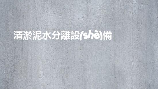 清淤泥水分離設(shè)備高效處理污泥的秘密武器是什么