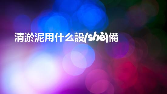 清淤泥用什么設(shè)備高效去污的秘密武器是什么