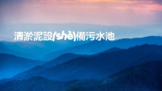 清淤泥設(shè)備污水池里的隱形殺手！