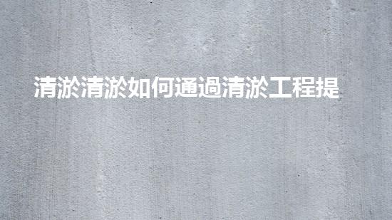 清淤清淤如何通過清淤工程提升水體質(zhì)量與生態(tài)平衡的最終處理方案？