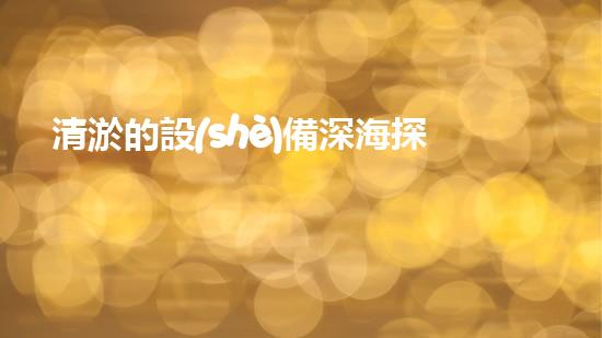 清淤的設(shè)備深海探秘：揭開水下世界的奧秘面紗！